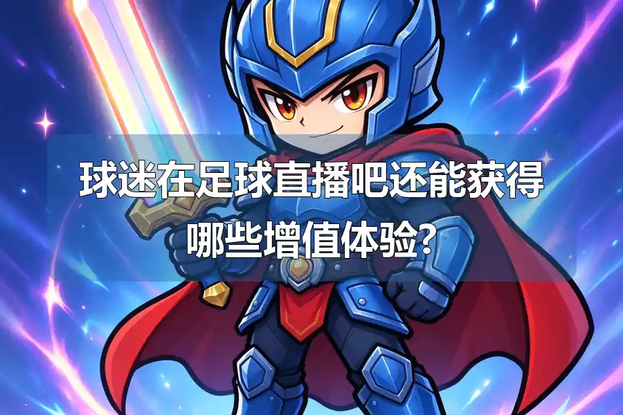 球迷在足球直播吧还能获得哪些增值体验?